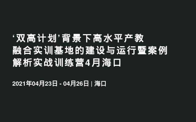 ‘双高计划’背景下高水平产教融合实训基地的建设与运行暨案例解析实战训练营4月海口