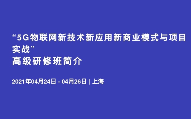 “5G物联网新技术新应用新商业模式与项目实战”高级研修班简介