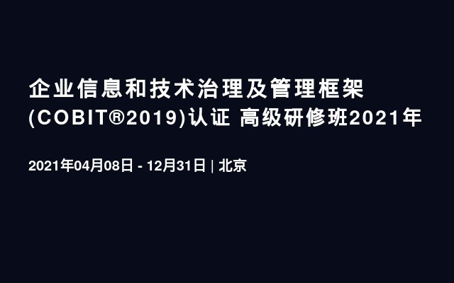 企业信息和技术治理及管理框架 (COBIT®2019)认证 高级研修班2021年