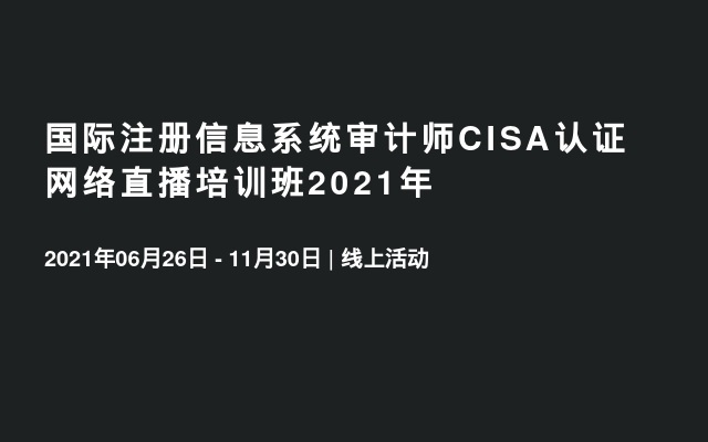 国际注册信息系统审计师CISA认证 网络直播培训班2021年