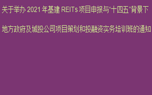 4月厦门关于举办2021年基建REITs项目申报与“十四五”背景下地方政府及城投公司项目策划和投融资实务培训班