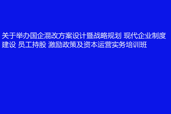 4月厦门关于举办国企混改方案设计暨战略规划现代企业制度建设员工持股激励政策及资本运营实务培训班