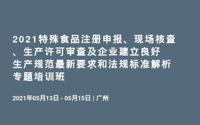 2021特殊食品注册申报、现场核查、生产许可审查及企业建立良好生产规范最新要求和法规标准解析专题培训班