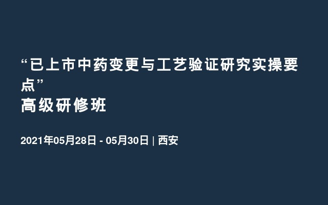 “已上市中药变更与工艺验证研究实操要点高级研修班（5月西安）