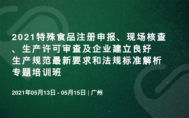 2021特殊食品注册申报、现场核查、生产许可审查及企业建立良好生产规范最新要求和法规标准解析专题培训班