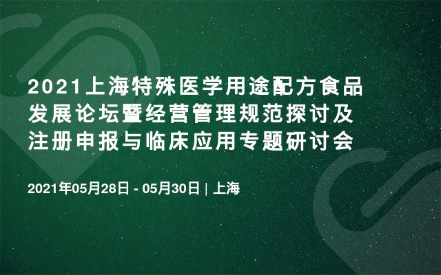 2021上海特殊医学用途配方食品发展论坛暨经营管理规范探讨及注册申报与临床应用专题研讨会