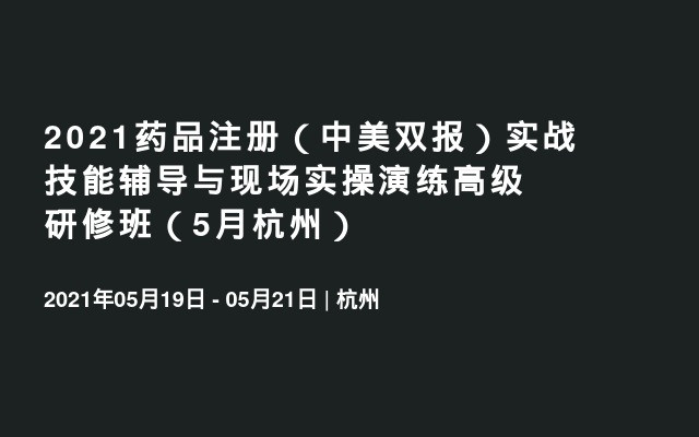 2021药品注册（中美双报）实战技能辅导与现场实操演练高级研修班（5月杭州）