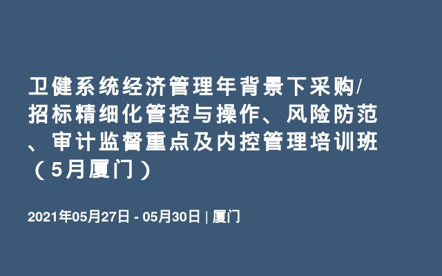 卫健系统经济管理年背景下采购/招标精细化管控与操作、风险防范、审计监督重点及内控管理培训班（5月厦门）