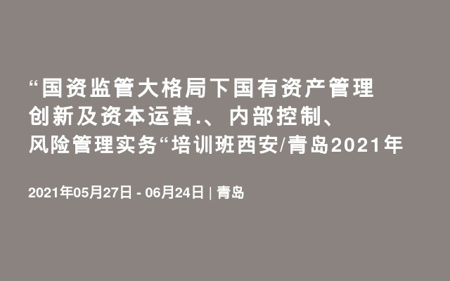 “国资监管大格局下国有资产管理创新及资本运营.、内部控制、风险管理实务“培训班西安/青岛2021年