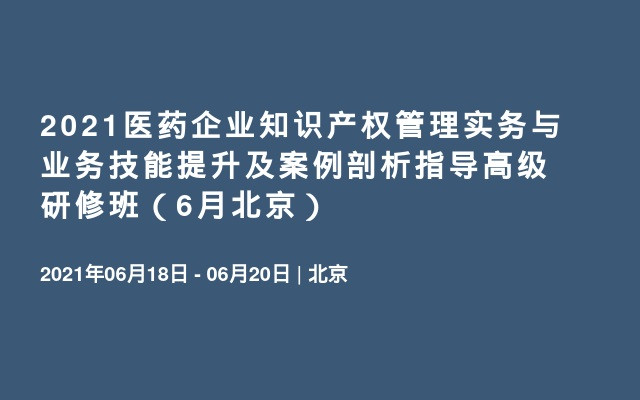 2021医药企业知识产权管理实务与业务技能提升及案例剖析指导高级研修班（6月北京）