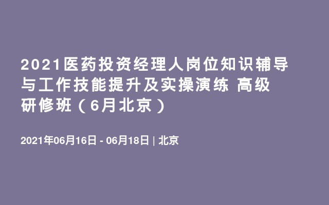 2021医药投资经理人岗位知识辅导与工作技能提升及实操演练 高级研修班（6月北京）