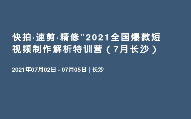 快拍·速剪·精修”2021全国爆款短视频制作解析特训营（7月长沙）