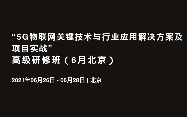 “5G物联网关键技术与行业应用解决方案及项目实战”高级研修班（6月北京）