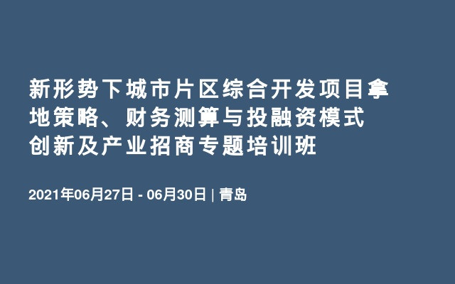 新形势下城市片区综合开发项目拿地策略、财务测算与投融资模式创新及产业招商专题培训班