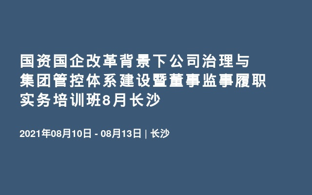 国资国企改革背景下公司治理与集团管控体系建设暨董事监事履职实务培训班8月长沙