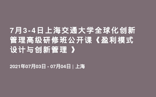 7月3-4日上海交通大学全球化创新管理高级研修班公开课《盈利模式设计与创新管理 》