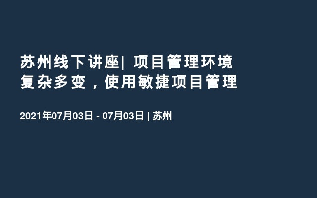 苏州线下讲座| 项目管理环境复杂多变，使用敏捷项目管理