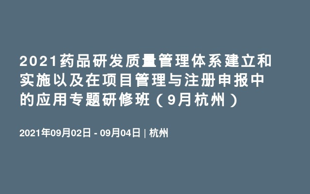 2021药品研发质量管理体系建立和实施以及在项目管理与注册申报中的应用专题研修班（9月杭州）