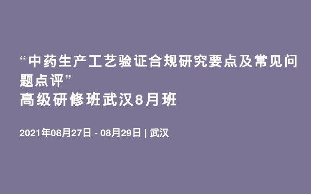 “中药生产工艺验证合规研究要点及常见问题点评” 高级研修班武汉8月班