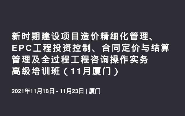 新时期建设项目造价精细化管理、EPC工程投资控制、合同定价与结算管理及全过程工程咨询操作实务高级培训班（11月厦门）