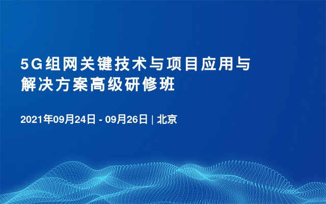 5G组网关键技术与项目应用与解决方案高级研修班