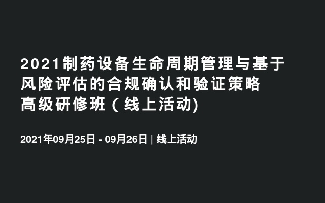 2021制药设备生命周期管理与基于风险评估的合规确认和验证策略高级研修班（线上活动)