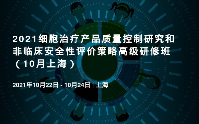 2021细胞治疗产品质量控制研究和非临床安全性评价策略高级研修班（10月上海）