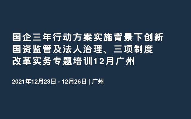 国企三年行动方案实施背景下创新国资监管及法人治理、三项制度改革实务专题培训12月广州