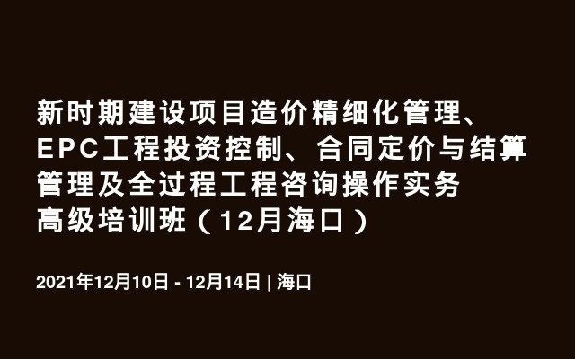 新时期建设项目造价精细化管理、EPC工程投资控制、合同定价与结算管理及全过程工程咨询操作实务高级培训班（12月海口）