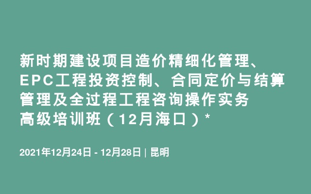 新时期建设项目造价精细化管理、EPC工程投资控制、合同定价与结算管理及全过程工程咨询操作实务高级培训班（12月海口）*