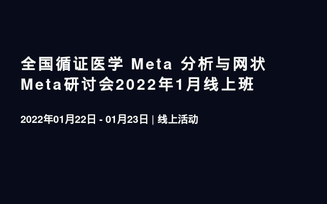 全国循证医学 Meta 分析与网状Meta研讨会2022年1月线上班