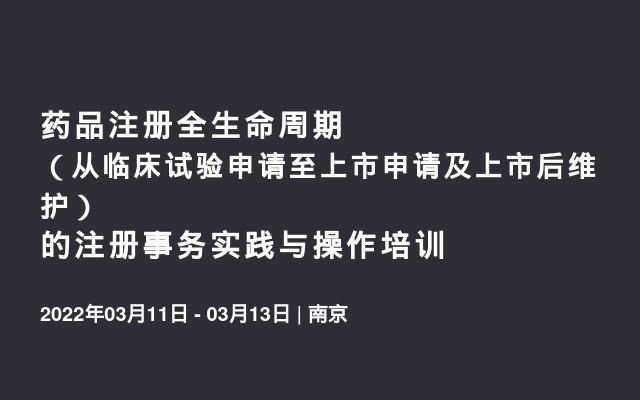 药品注册全生命周期（从临床试验申请至上市申请及上市后维护）的注册事务实践与操作培训