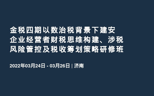 金税四期以数治税背景下建安企业经营者财税思维构建、涉税风险管控及税收筹划策略研修班