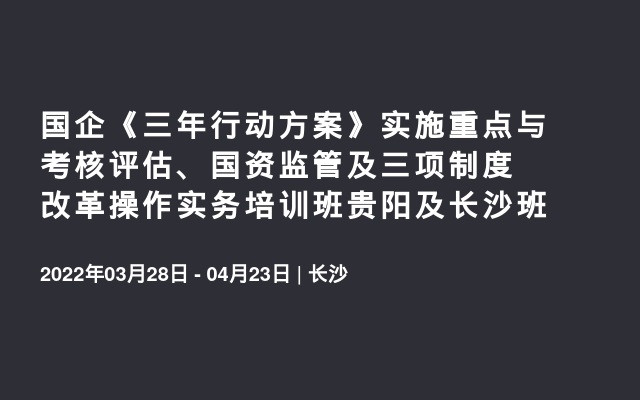 国企《三年行动方案》实施重点与考核评估、国资监管及三项制度改革操作实务培训班贵阳及长沙班