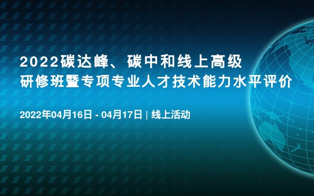 2022碳达峰、碳中和线上高级研修班暨专项专业人才技术能力水平评价