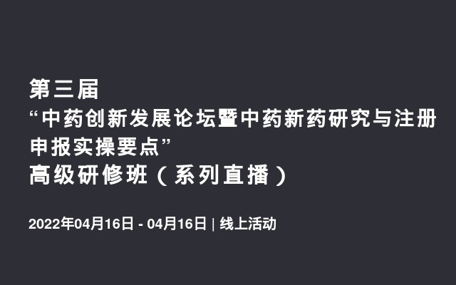 第三届“中药创新发展论坛暨中药新药研究与注册申报实操要点” 高级研修班（系列直播）