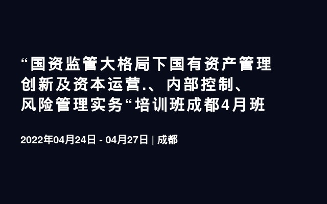 “国资监管大格局下国有资产管理创新及资本运营.、内部控制、风险管理实务“培训班成都4月班