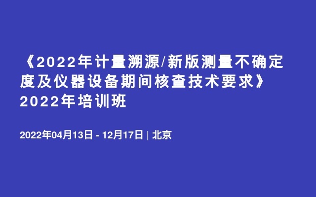 《2022年计量溯源/新版测量不确定度及仪器设备期间核查技术要求》2022年培训班