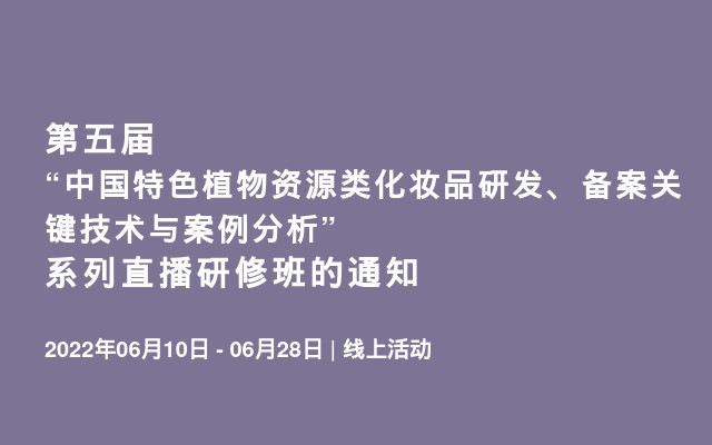 第五届“中国特色植物资源类化妆品研发、备案关键技术与案例分析” 系列直播研修班的通知