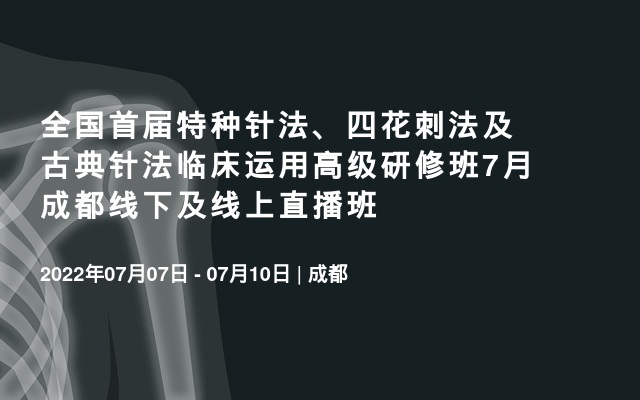 全国首届特种针法、四花刺法及古典针法临床运用高级研修班7月成都线下及线上直播班