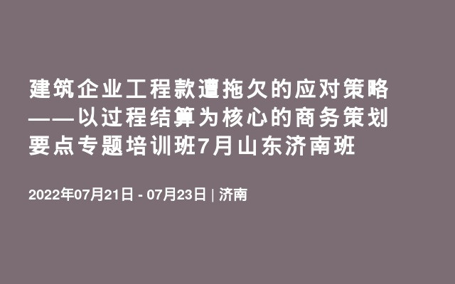 建筑企业工程款遭拖欠的应对策略——以过程结算为核心的商务策划要点专题培训班7月山东济南班