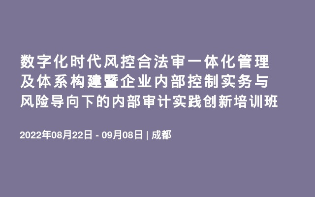 数字化时代风控合法审一体化管理及体系构建暨企业内部控制实务与风险导向下的内部审计实践创新培训班