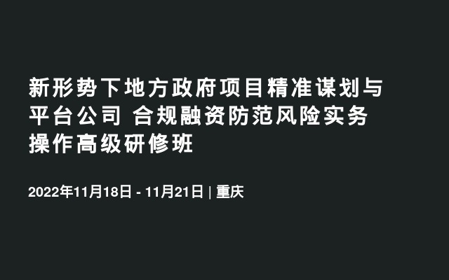 新形势下地方政府项目精准谋划与平台公司 合规融资防范风险实务操作高级研修班