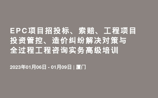 EPC项目招投标、索赔、工程项目投资管控、造价纠纷解决对策与全过程工程咨询实务高级培训