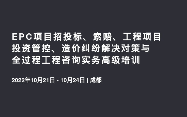 EPC项目招投标、索赔、工程项目投资管控、造价纠纷解决对策与全过程工程咨询实务高级培训