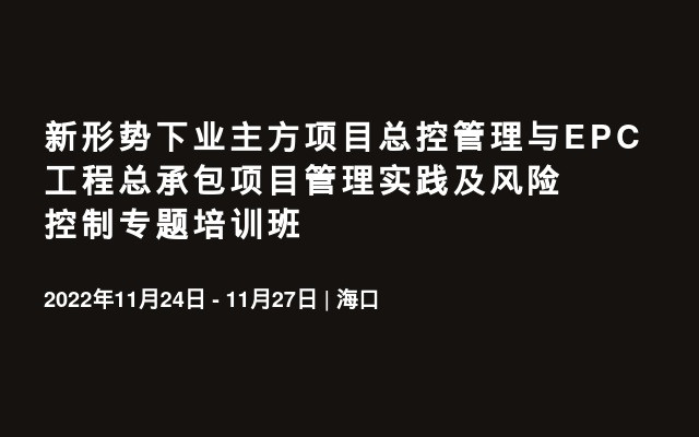 新形势下业主方项目总控管理与EPC工程总承包项目管理实践及风险控制专题培训班