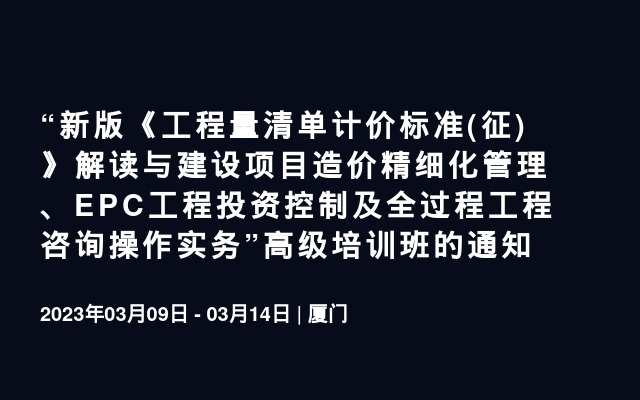 “新版《工程量清单计价标准(征)》解读与建设项目造价精细化管理、EPC工程投资控制及全过程工程咨询操作实务”高级培训班的通知