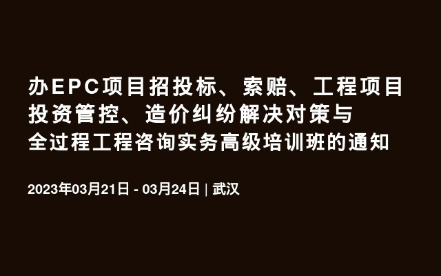 办EPC项目招投标、索赔、工程项目投资管控、造价纠纷解决对策与全过程工程咨询实务高级培训班的通知