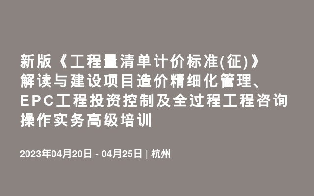 新版《工程量清单计价标准(征)》解读与建设项目造价精细化管理、EPC工程投资控制及全过程工程咨询操作实务高级培训