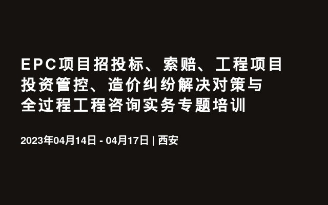 EPC项目招投标、索赔、工程项目投资管控、造价纠纷解决对策与全过程工程咨询实务专题培训